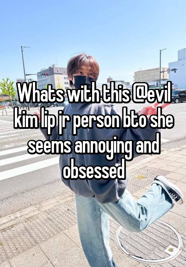 Whats with this @evil kim lip jr person bto she seems annoying and obsessed