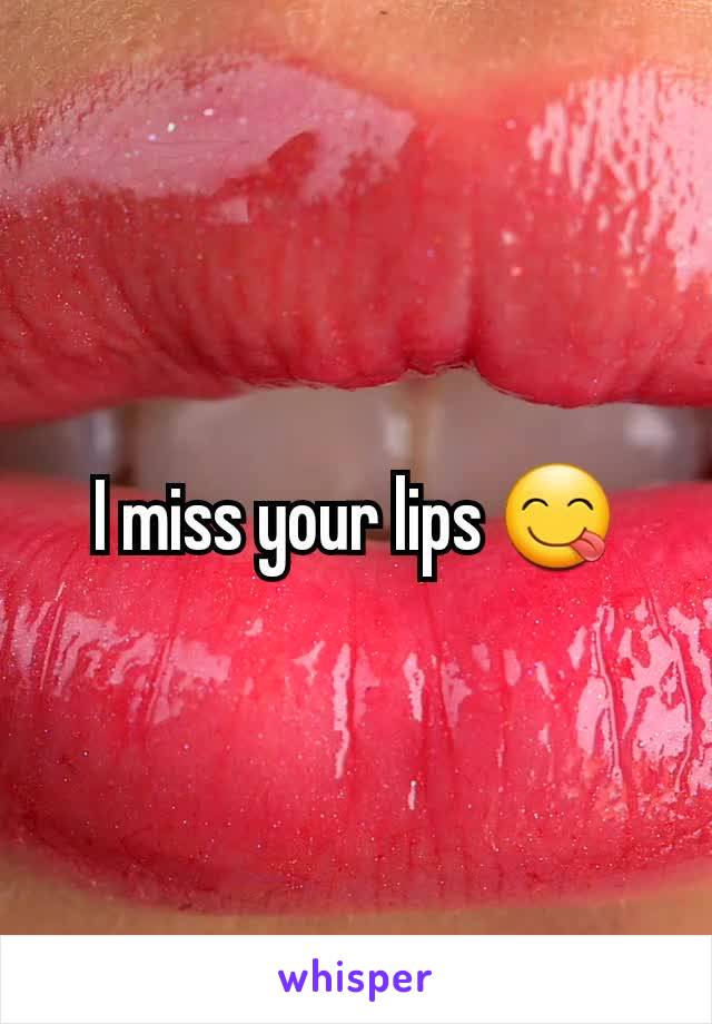 I miss your lips 😋