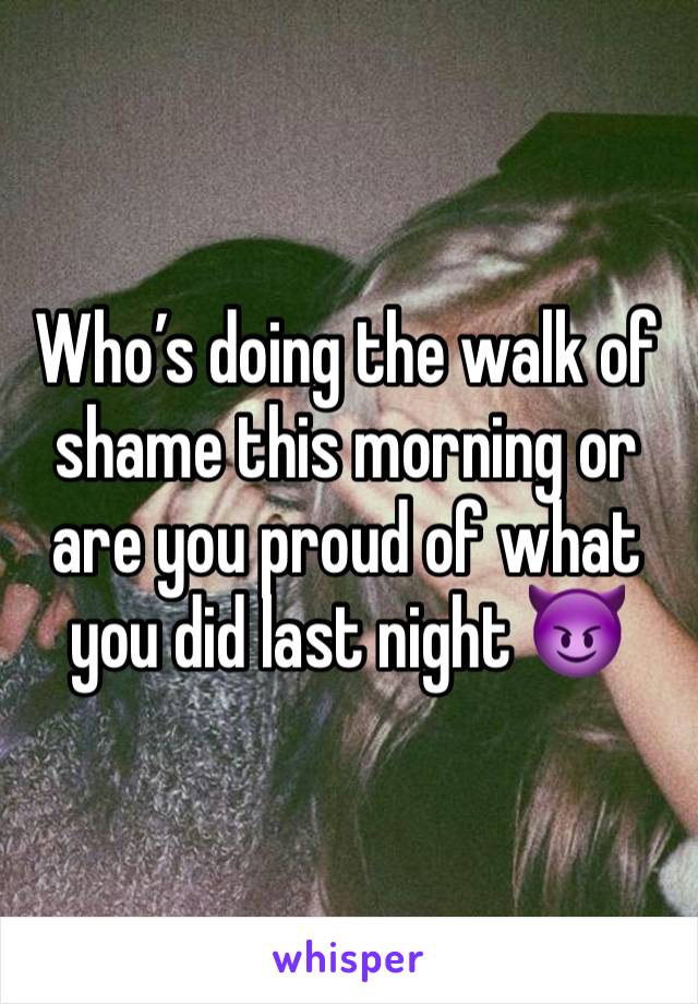 Who’s doing the walk of shame this morning or are you proud of what you did last night 😈