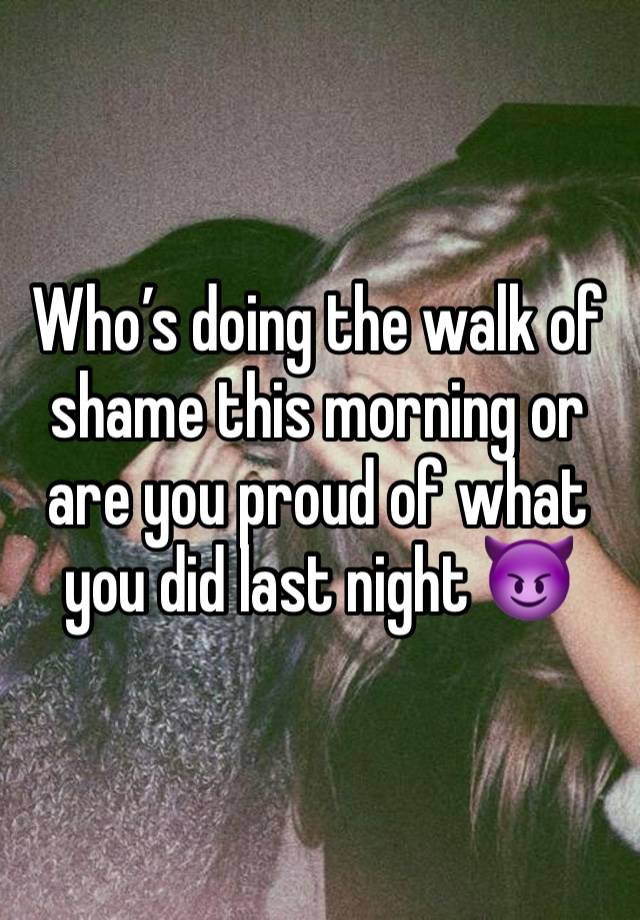 Who’s doing the walk of shame this morning or are you proud of what you did last night 😈