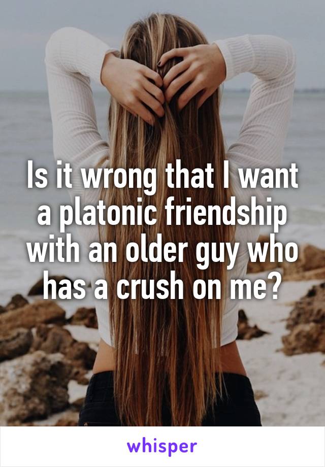 Is it wrong that I want a platonic friendship with an older guy who has a crush on me?