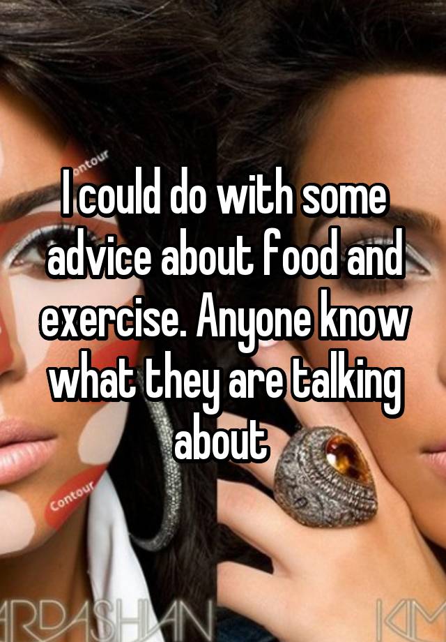 I could do with some advice about food and exercise. Anyone know what they are talking about 