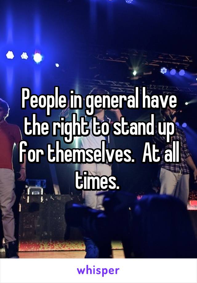 People in general have the right to stand up for themselves.  At all times. 