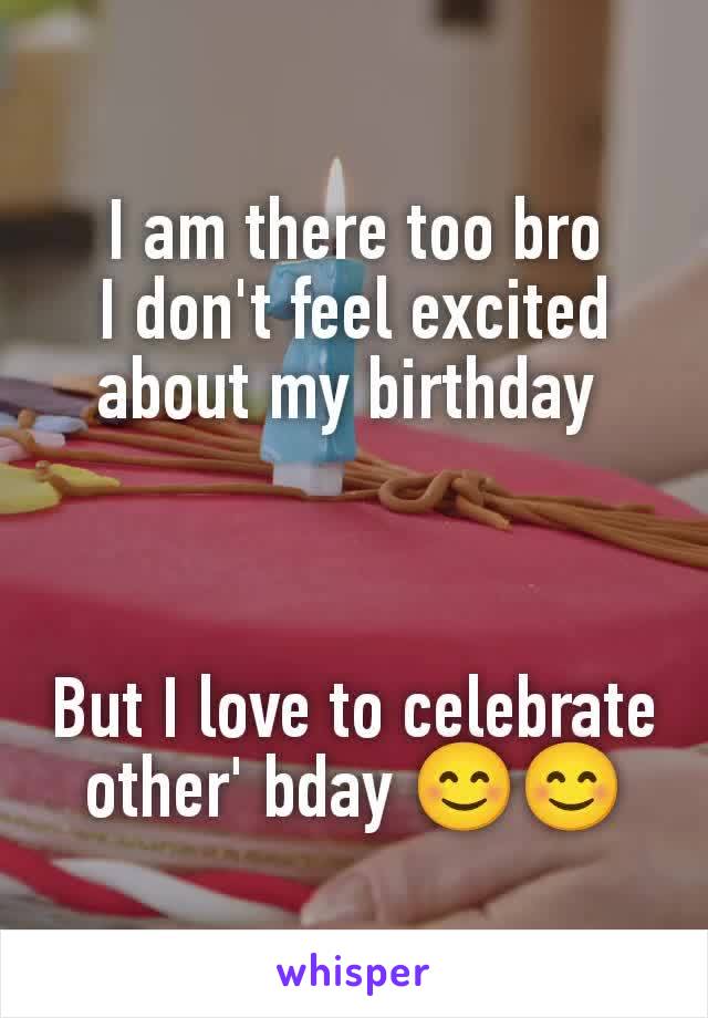 I am there too bro
I don't feel excited about my birthday 



But I love to celebrate other' bday 😊😊