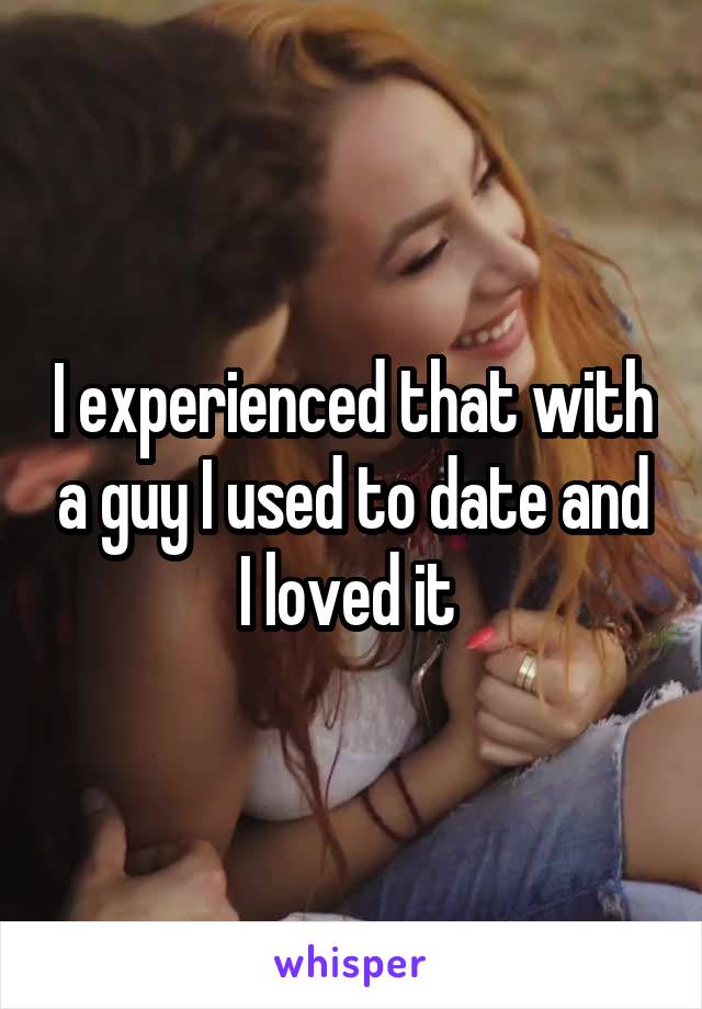 I experienced that with a guy I used to date and I loved it 