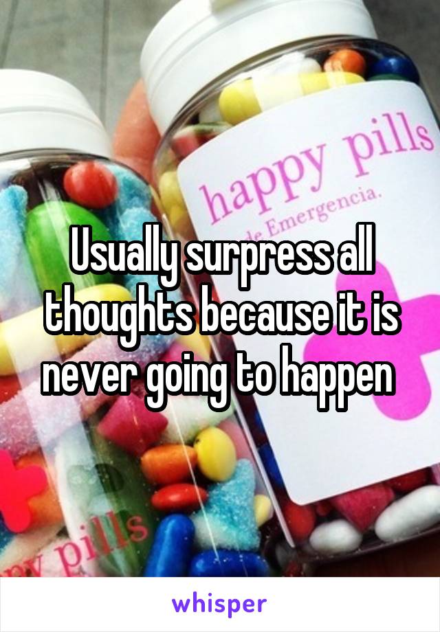 Usually surpress all thoughts because it is never going to happen 