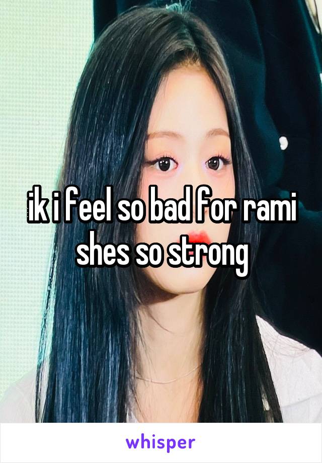 ik i feel so bad for rami shes so strong