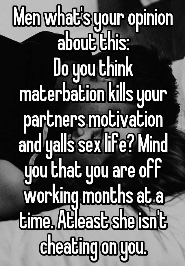 Men what's your opinion about this:
Do you think materbation kills your partners motivation and yalls sex life? Mind you that you are off working months at a time. Atleast she isn't cheating on you.