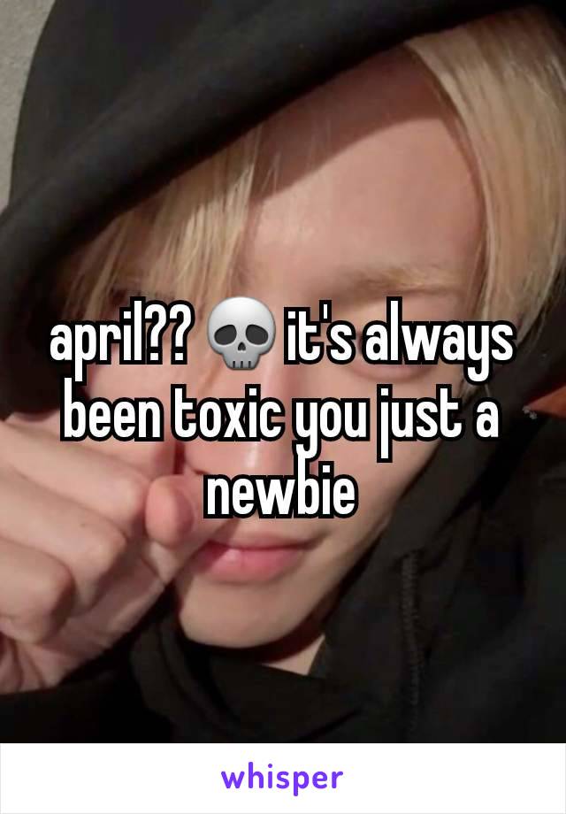 april??💀it's always been toxic you just a newbie