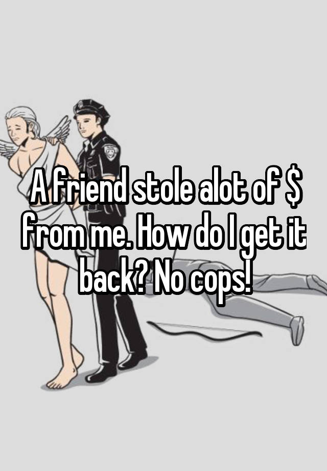 A friend stole alot of $ from me. How do I get it back? No cops!