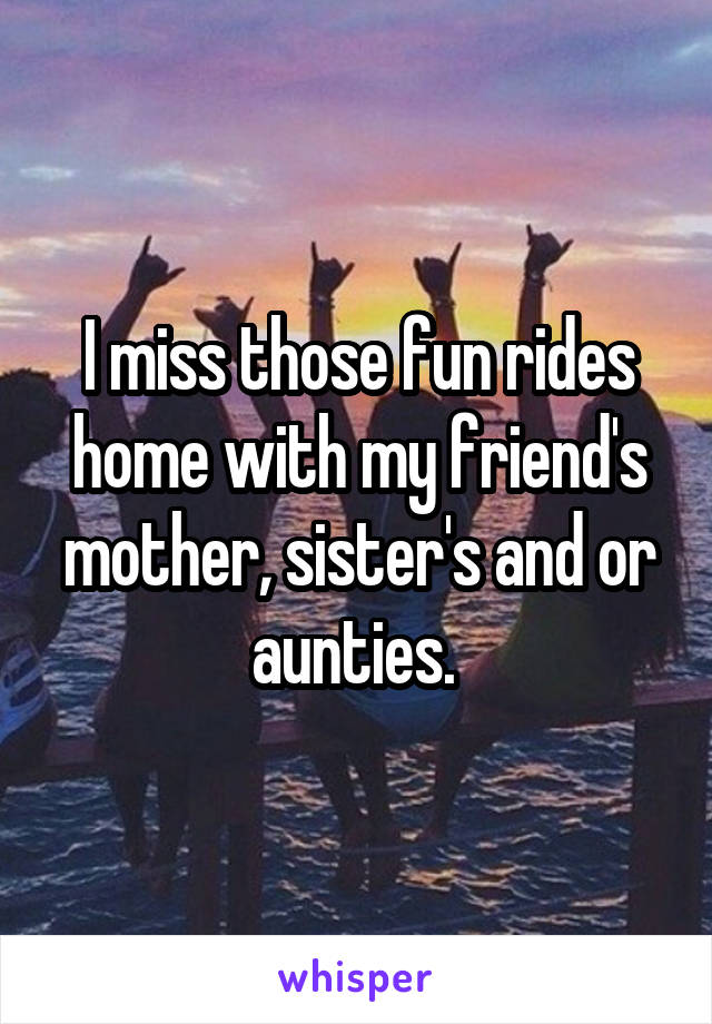 I miss those fun rides home with my friend's mother, sister's and or aunties. 