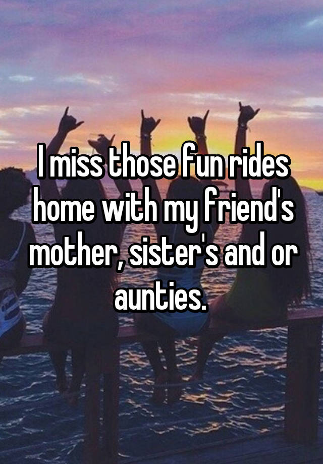 I miss those fun rides home with my friend's mother, sister's and or aunties. 