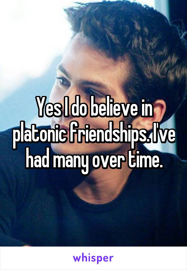 Yes I do believe in platonic friendships. I've had many over time.