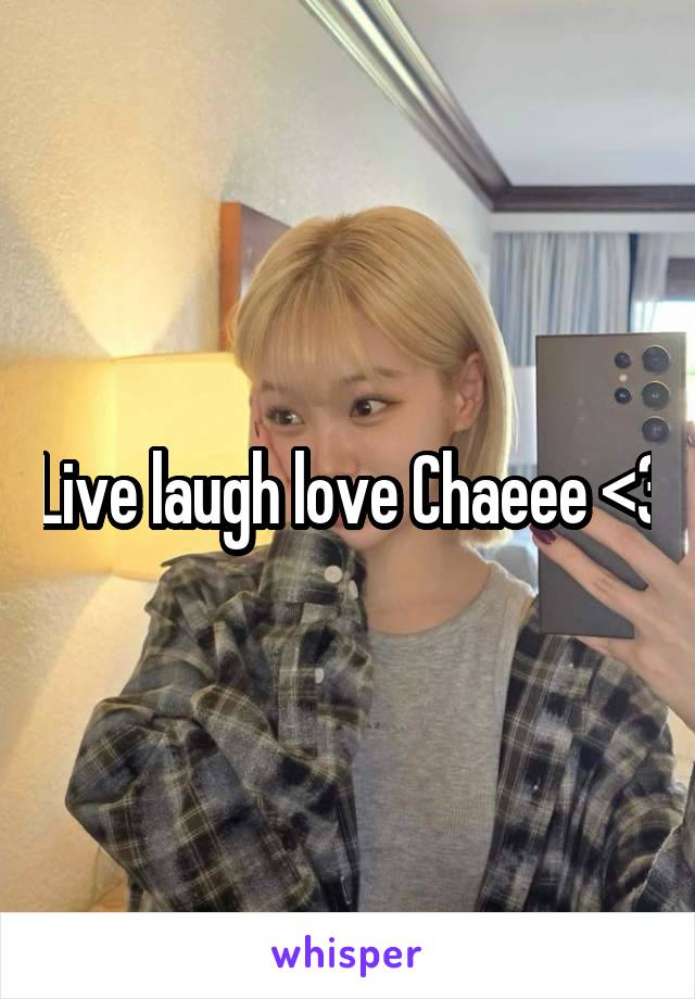 Live laugh love Chaeee <3