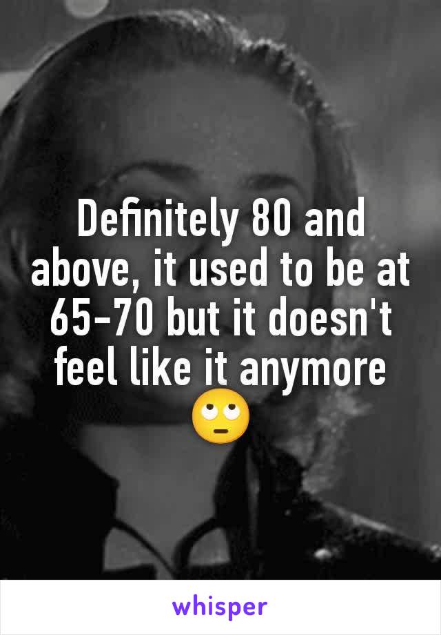 Definitely 80 and above, it used to be at 65-70 but it doesn't feel like it anymore 🙄