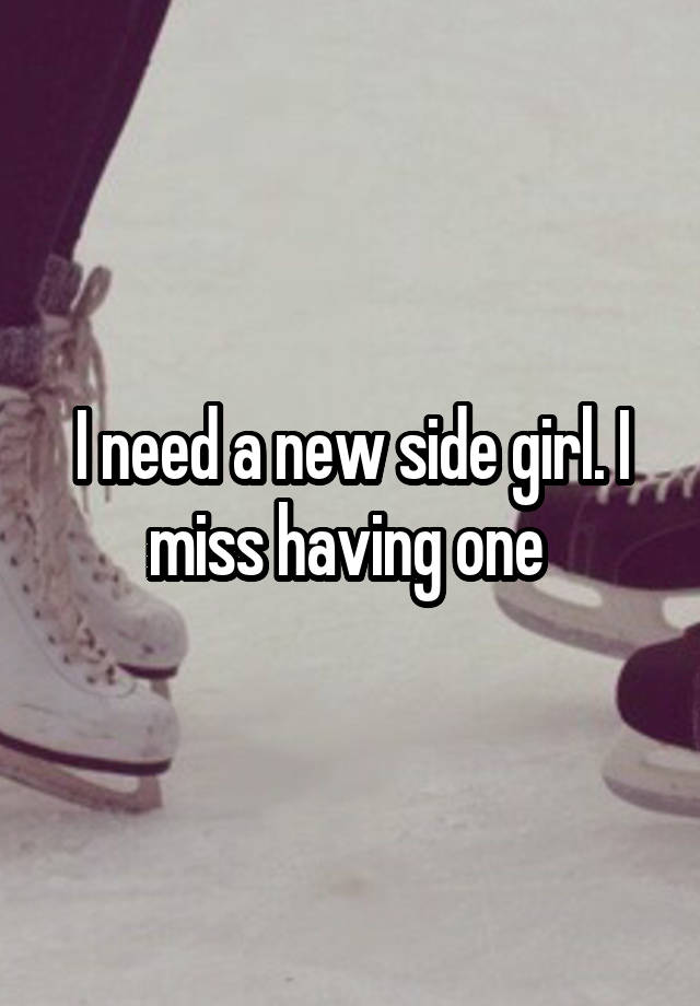 I need a new side girl. I miss having one 