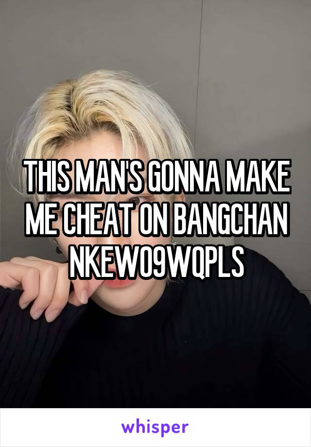 THIS MAN'S GONNA MAKE ME CHEAT ON BANGCHAN NKEWO9WQPLS