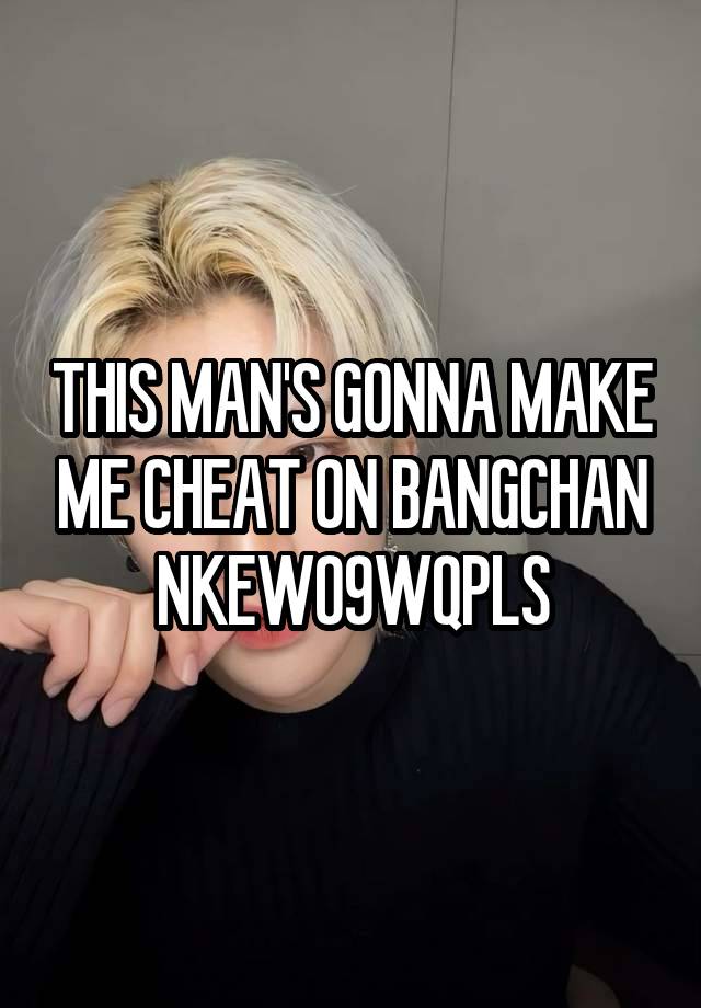 THIS MAN'S GONNA MAKE ME CHEAT ON BANGCHAN NKEWO9WQPLS