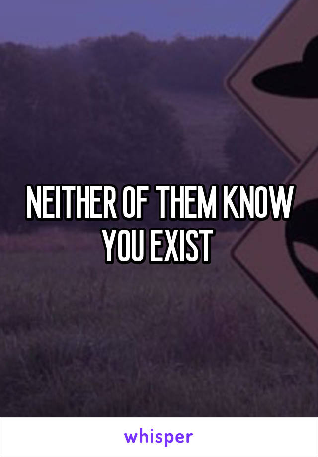 NEITHER OF THEM KNOW YOU EXIST 