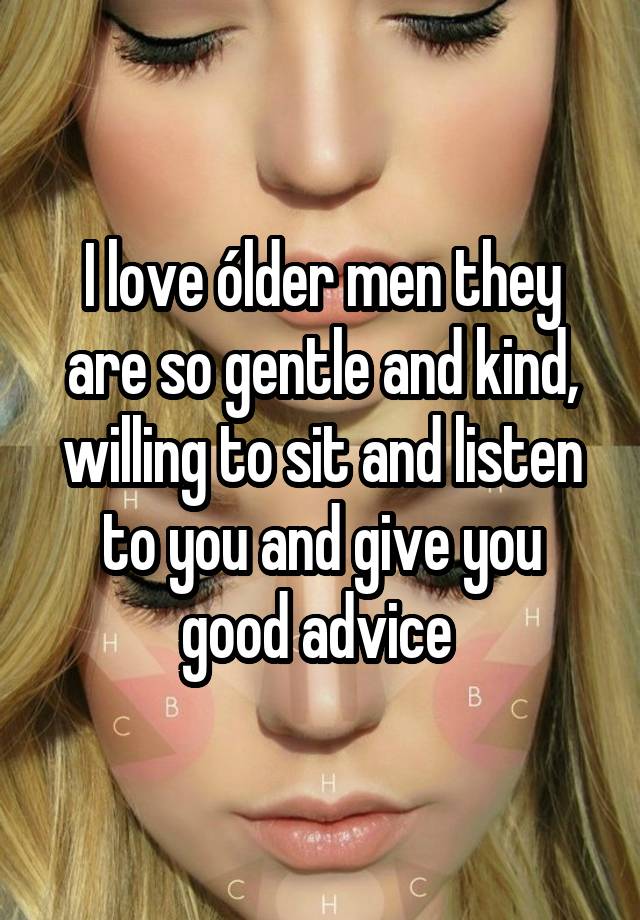 I love ólder men they are so gentle and kind, willing to sit and listen to you and give you good advice 