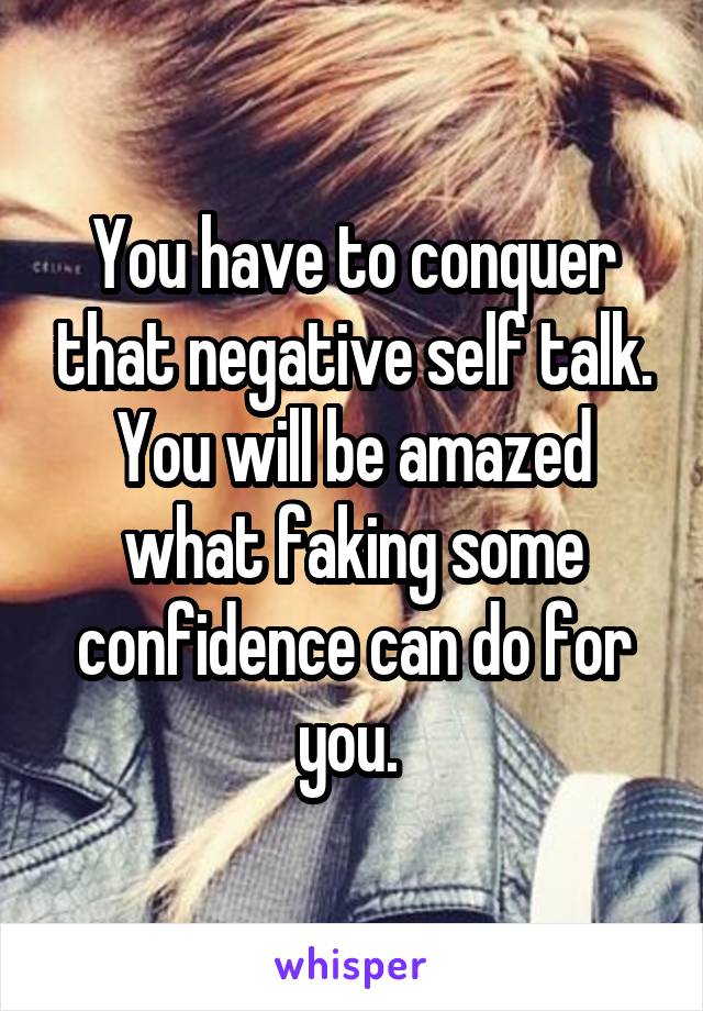 You have to conquer that negative self talk. You will be amazed what faking some confidence can do for you. 