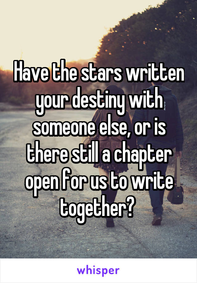 Have the stars written your destiny with someone else, or is there still a chapter open for us to write together? 