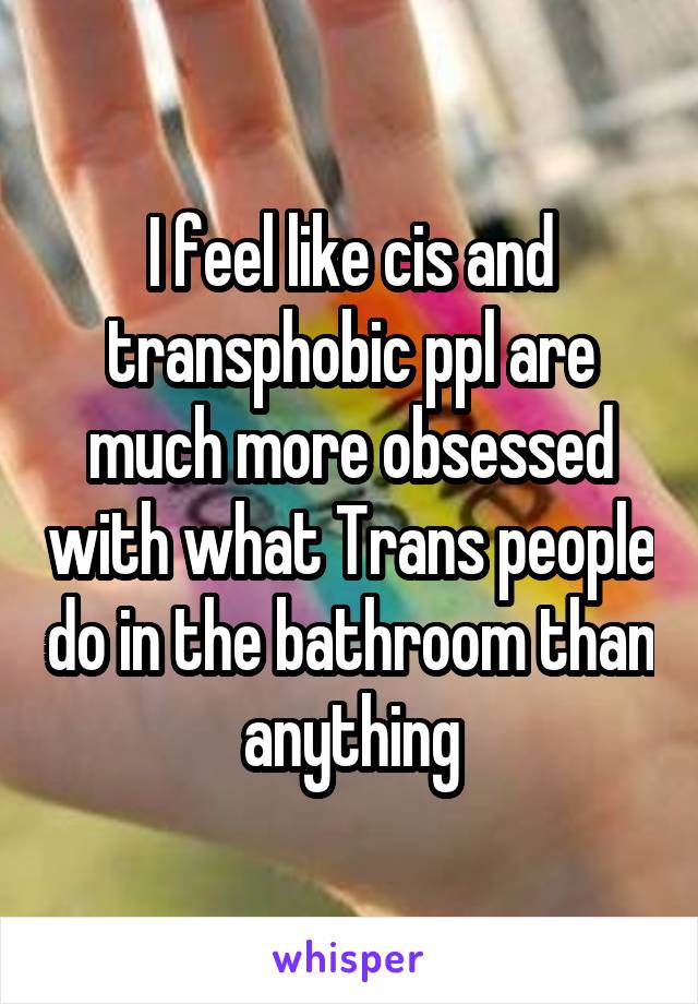 I feel like cis and transphobic ppl are much more obsessed with what Trans people do in the bathroom than anything