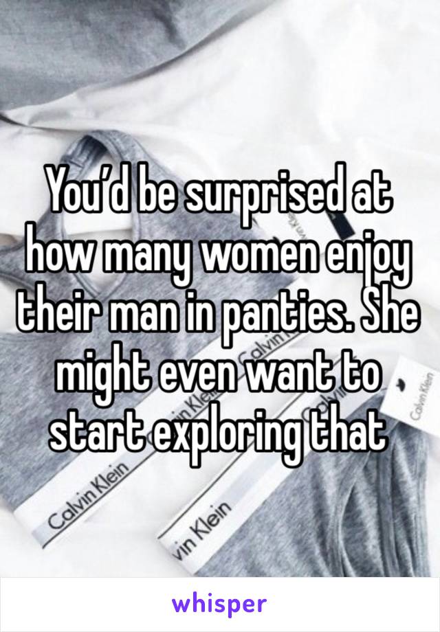 You’d be surprised at how many women enjoy their man in panties. She might even want to start exploring that 