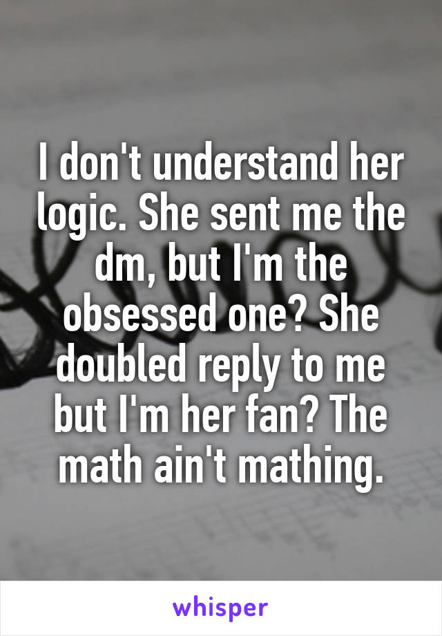 I don't understand her logic. She sent me the dm, but I'm the obsessed one? She doubled reply to me but I'm her fan? The math ain't mathing.