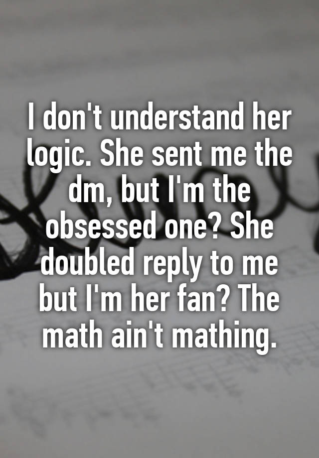 I don't understand her logic. She sent me the dm, but I'm the obsessed one? She doubled reply to me but I'm her fan? The math ain't mathing.