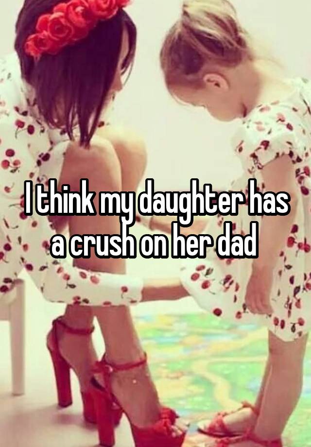 I think my daughter has a crush on her dad 