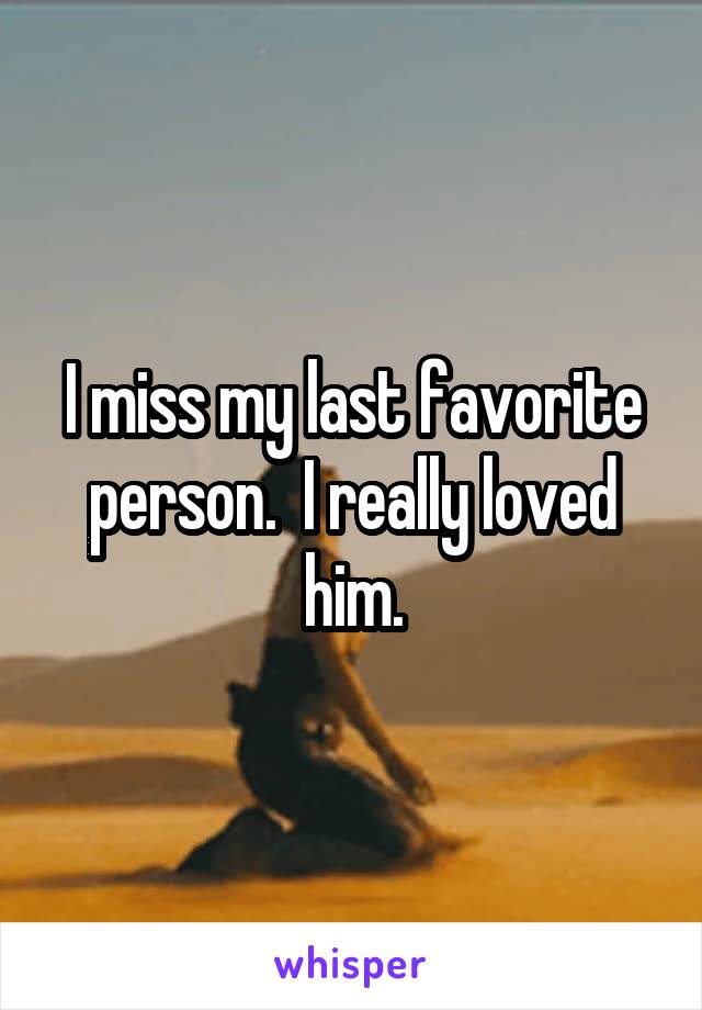 I miss my last favorite person.  I really loved him.