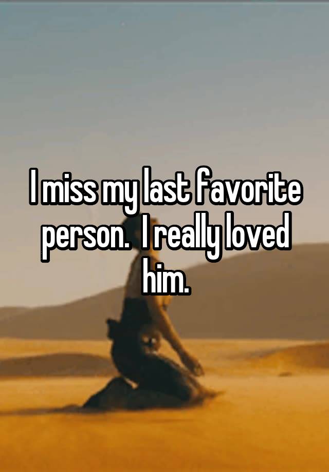 I miss my last favorite person.  I really loved him.