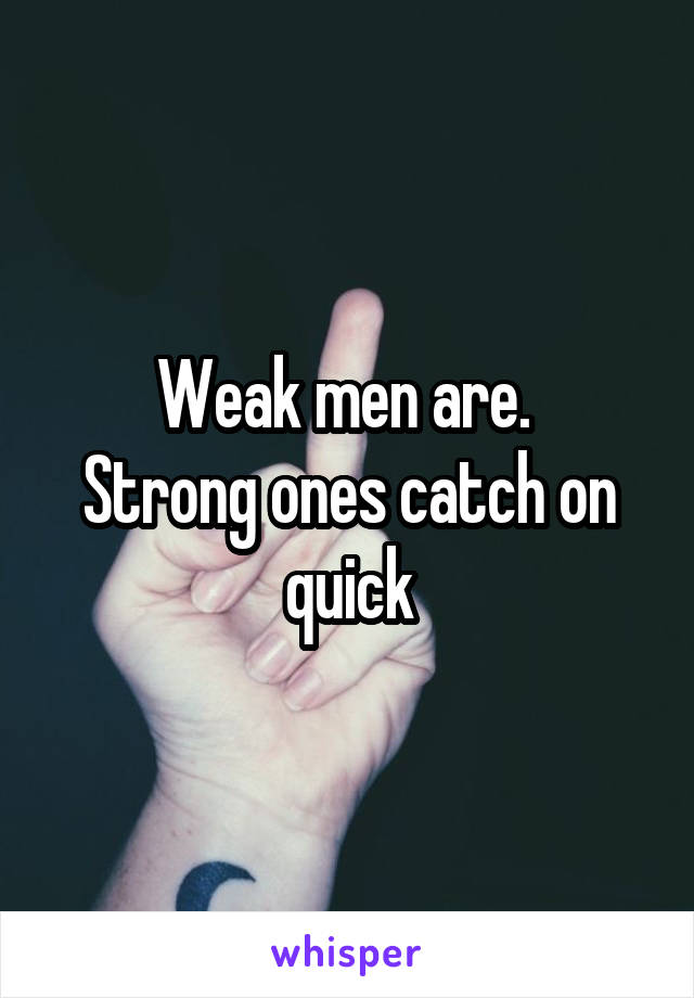 Weak men are. 
Strong ones catch on quick