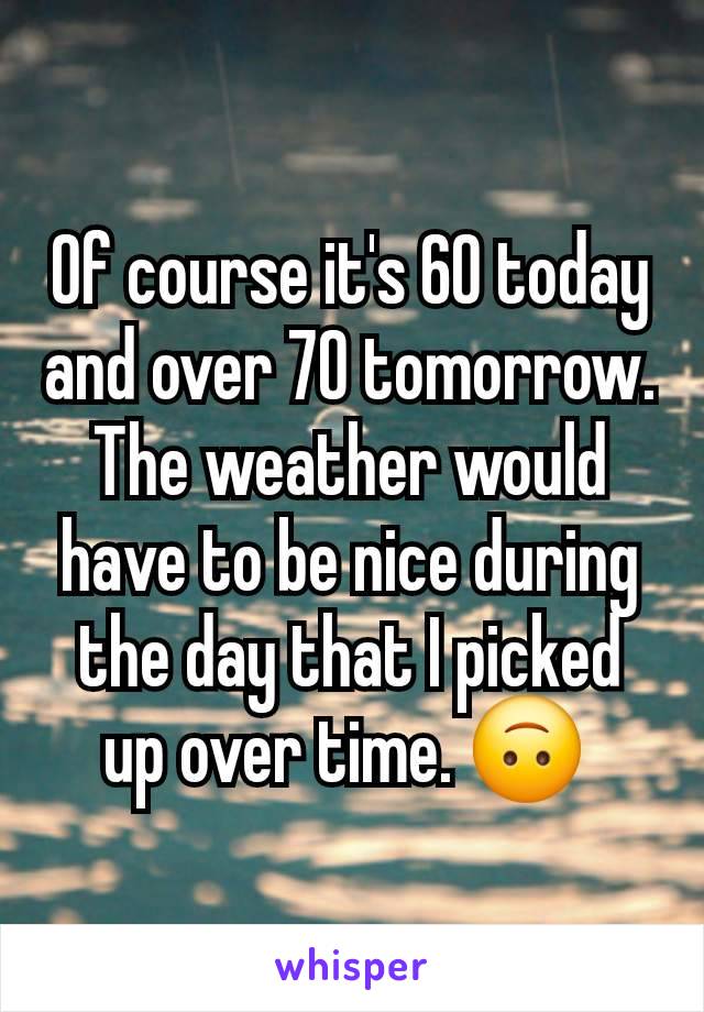 Of course it's 60 today and over 70 tomorrow. The weather would have to be nice during the day that I picked up over time. 🙃 