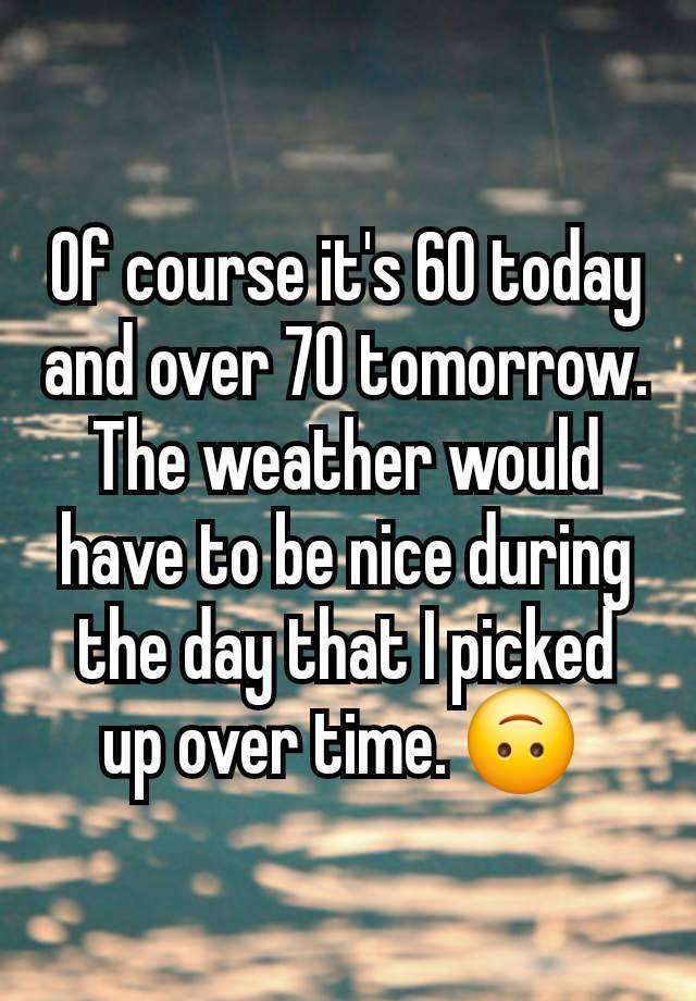 Of course it's 60 today and over 70 tomorrow. The weather would have to be nice during the day that I picked up over time. 🙃 