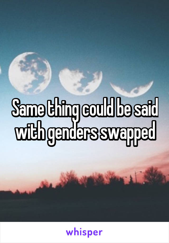 Same thing could be said with genders swapped