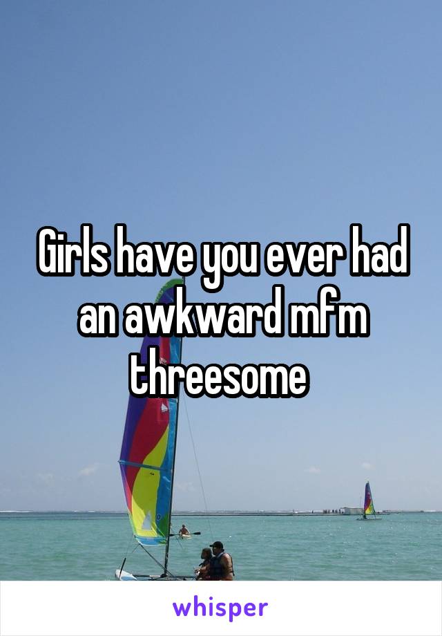 Girls have you ever had an awkward mfm threesome 