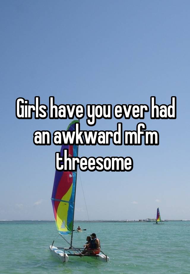 Girls have you ever had an awkward mfm threesome 