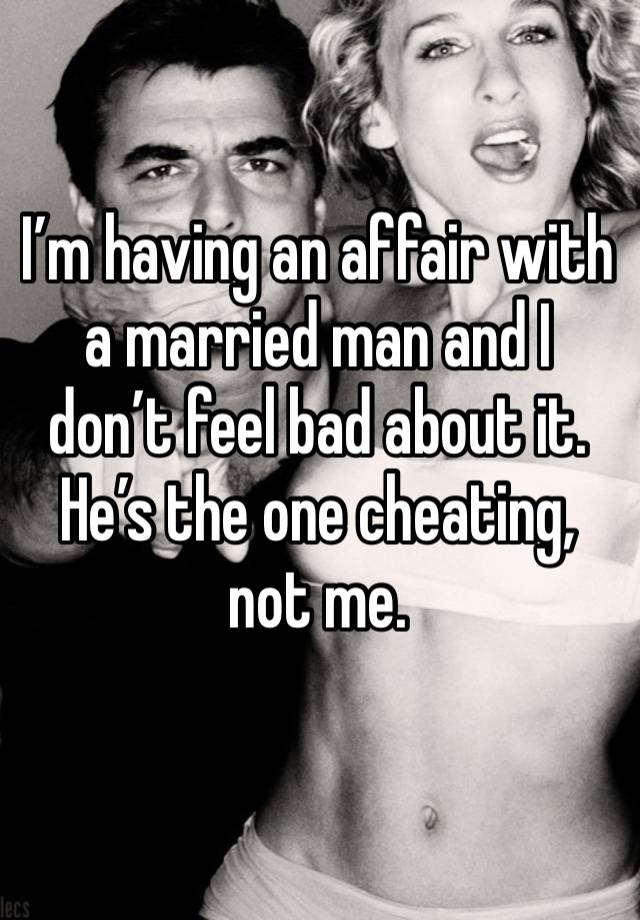 I’m having an affair with a married man and I don’t feel bad about it. He’s the one cheating, not me.