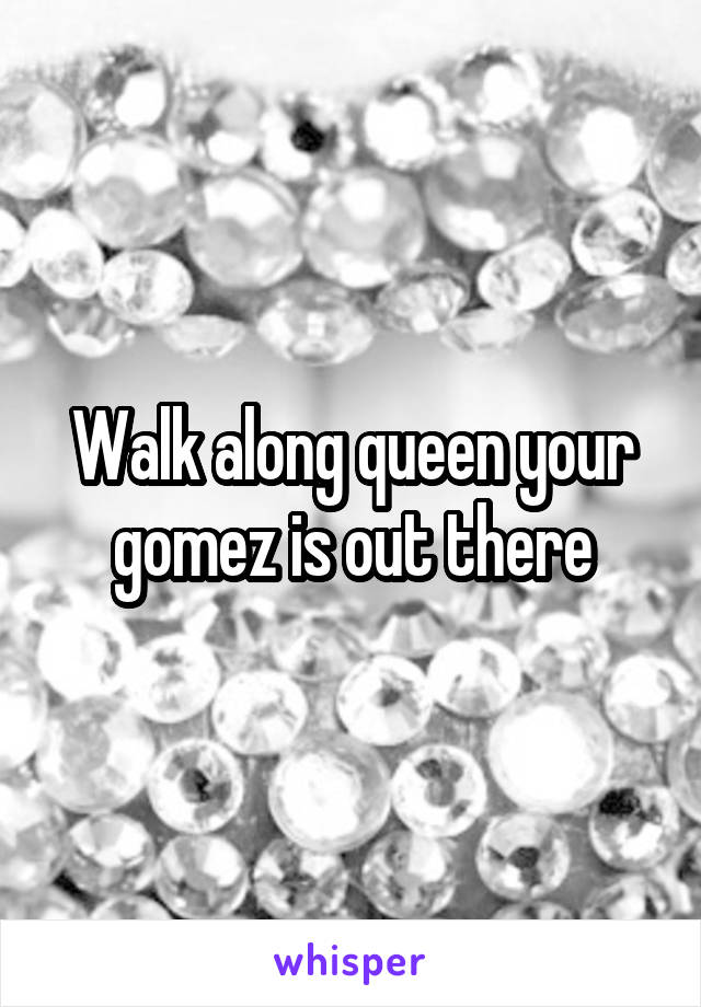 Walk along queen your gomez is out there