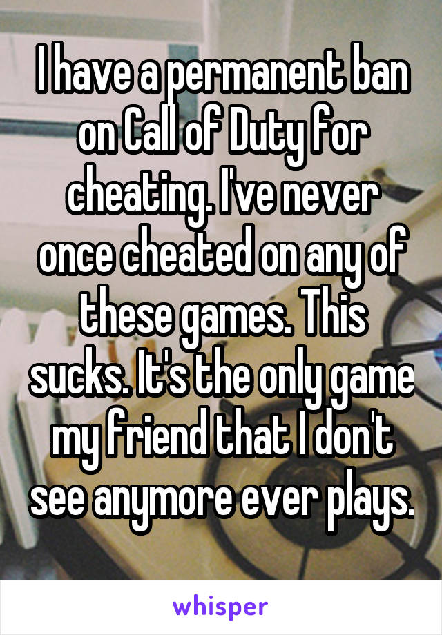 I have a permanent ban on Call of Duty for cheating. I've never once cheated on any of these games. This sucks. It's the only game my friend that I don't see anymore ever plays. 