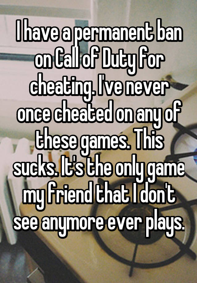 I have a permanent ban on Call of Duty for cheating. I've never once cheated on any of these games. This sucks. It's the only game my friend that I don't see anymore ever plays. 