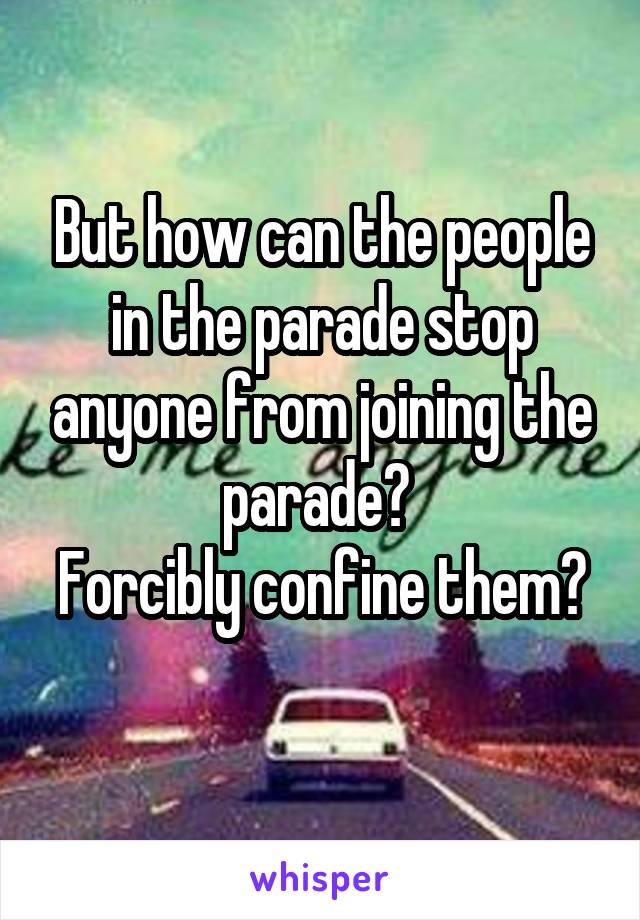 But how can the people in the parade stop anyone from joining the parade? 
Forcibly confine them?
