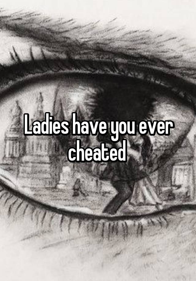 Ladies have you ever cheated 