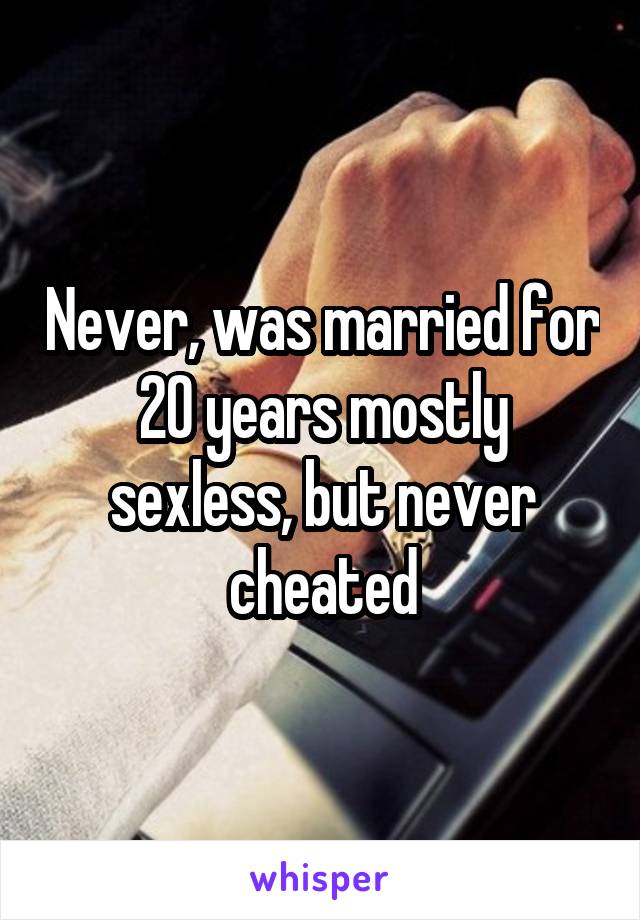 Never, was married for 20 years mostly sexless, but never cheated