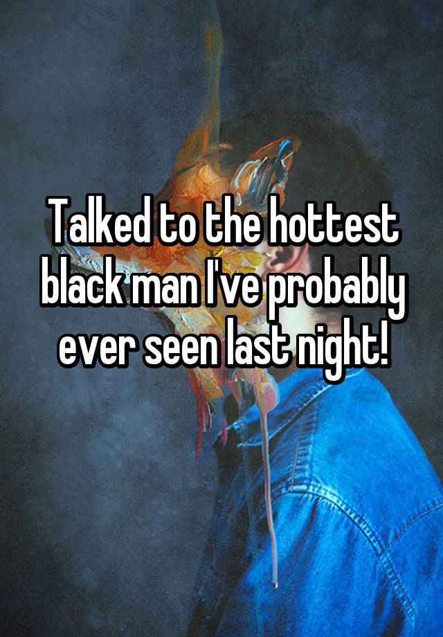 Talked to the hottest black man I've probably ever seen last night!
