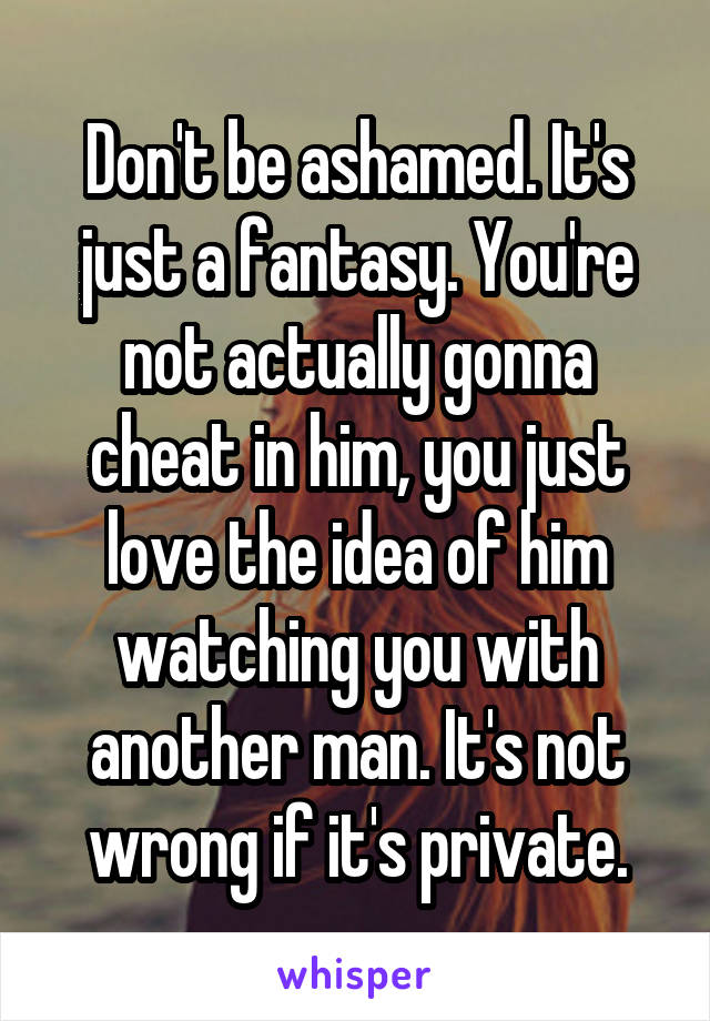 Don't be ashamed. It's just a fantasy. You're not actually gonna cheat in him, you just love the idea of him watching you with another man. It's not wrong if it's private.