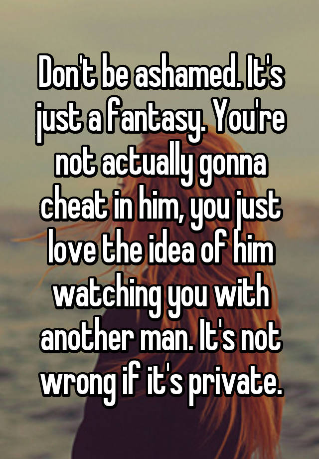 Don't be ashamed. It's just a fantasy. You're not actually gonna cheat in him, you just love the idea of him watching you with another man. It's not wrong if it's private.