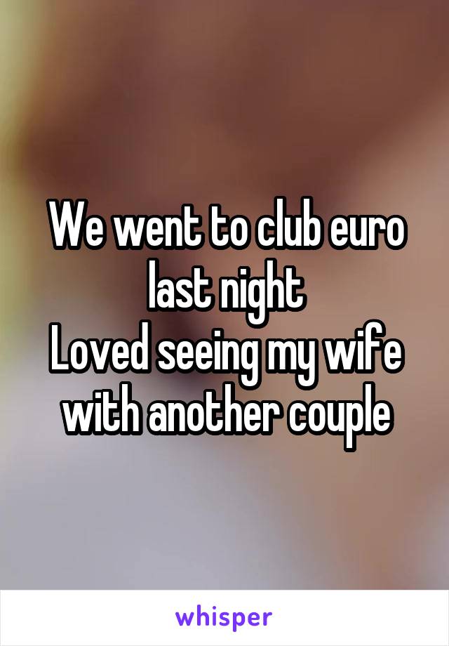 We went to club euro last night
Loved seeing my wife with another couple